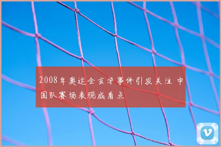 2008年奥运会玄学事件引发关注 中国队赛场表现成看点