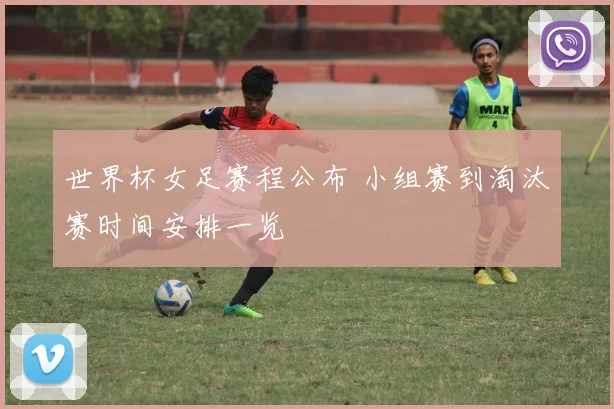 世界杯女足赛程公布 小组赛到淘汰赛时间安排一览