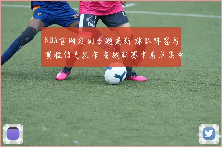 NBA官网定制专题更新 球队阵容与赛程信息发布 备战新赛季看点集中呈现