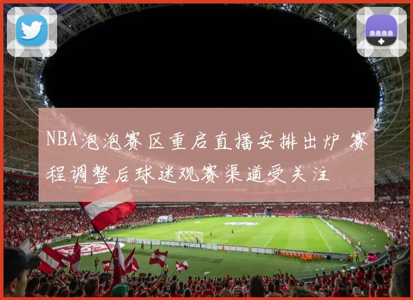 NBA泡泡赛区重启直播安排出炉 赛程调整后球迷观赛渠道受关注