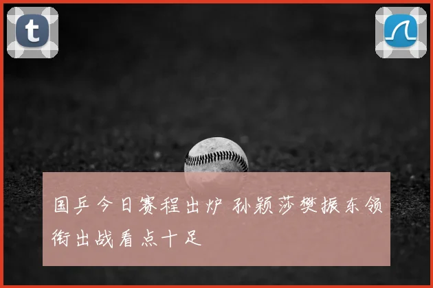 国乒今日赛程出炉 孙颖莎樊振东领衔出战看点十足
