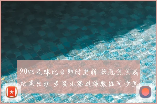 90vs足球比分即时更新 欧冠焦点战结果出炉 多场比赛进球数据同步呈现