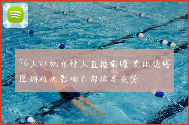 76人vs凯尔特人直播前瞻 恩比德塔图姆对决影响东部排名走势