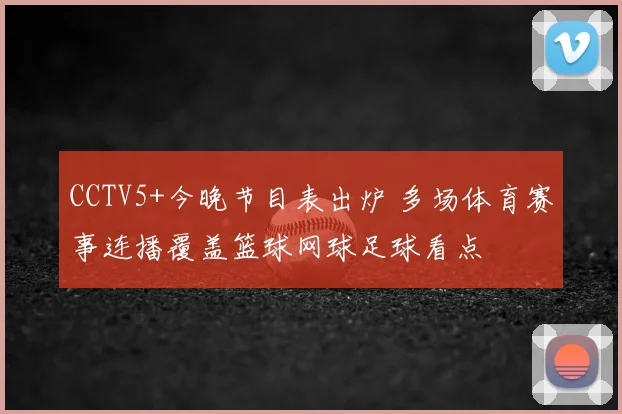 CCTV5+今晚节目表出炉 多场体育赛事连播覆盖篮球网球足球看点