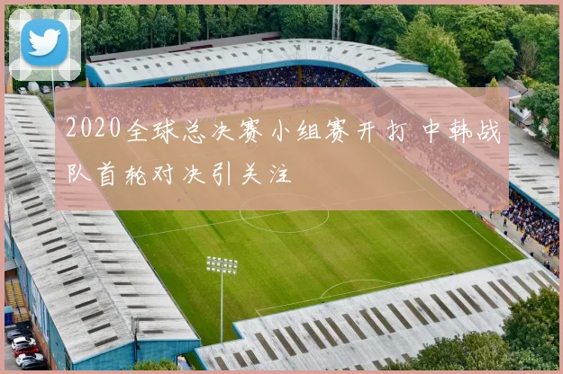 2020全球总决赛小组赛开打 中韩战队首轮对决引关注