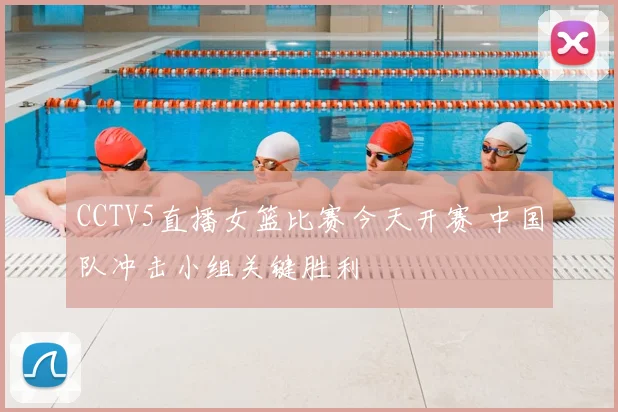 CCTV5直播女篮比赛今天开赛 中国队冲击小组关键胜利