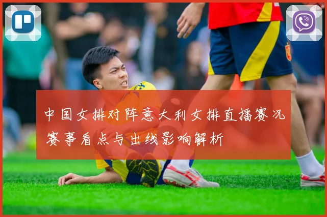中国女排对阵意大利女排直播赛况 赛事看点与出线影响解析