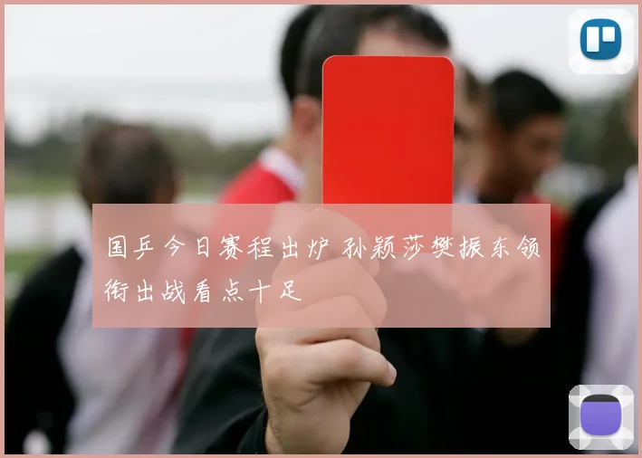 国乒今日赛程出炉 孙颖莎樊振东领衔出战看点十足