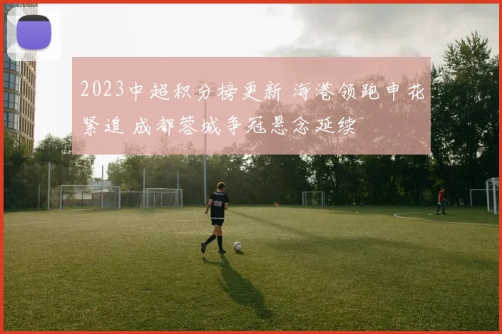 2023中超积分榜更新 海港领跑申花紧追 成都蓉城争冠悬念延续
