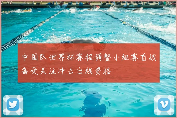 中国队世界杯赛程调整小组赛首战备受关注冲击出线资格