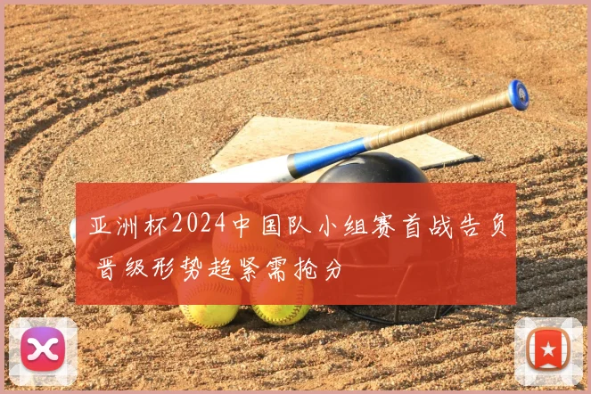 亚洲杯2024中国队小组赛首战告负 晋级形势趋紧需抢分