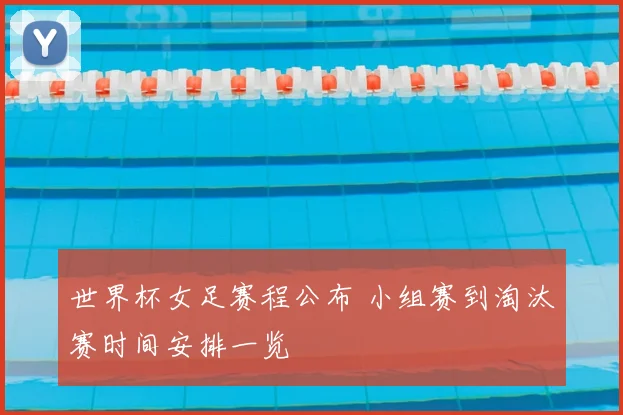 世界杯女足赛程公布 小组赛到淘汰赛时间安排一览