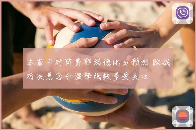 本菲卡对阵费耶诺德比分预测 欧战对决悬念升温锋线较量受关注