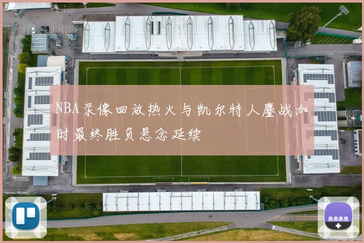 NBA录像回放热火与凯尔特人鏖战加时最终胜负悬念延续