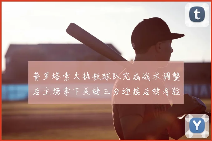 普罗塔索夫执教球队完成战术调整后主场拿下关键三分迎接后续考验