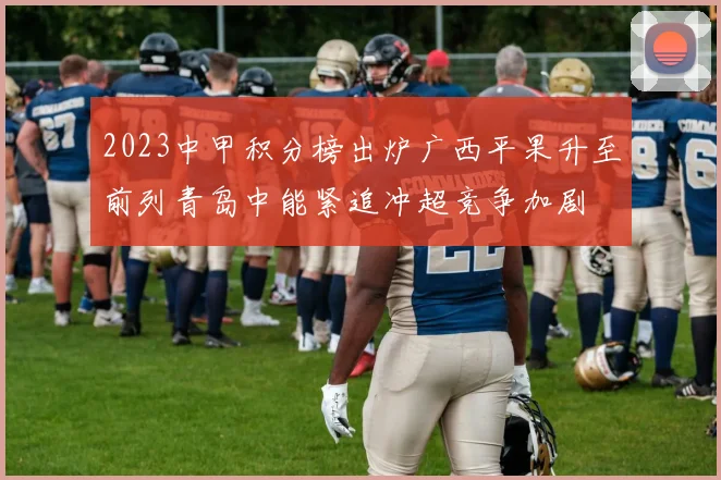 2023中甲积分榜出炉广西平果升至前列青岛中能紧追冲超竞争加剧