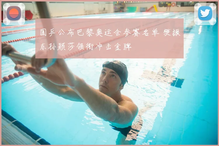 国乒公布巴黎奥运会参赛名单 樊振东孙颖莎领衔冲击金牌