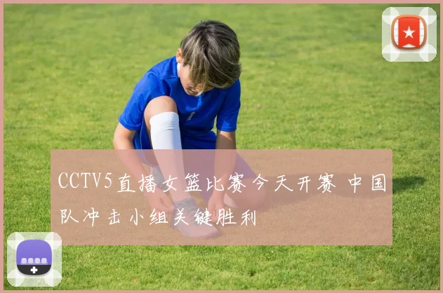 CCTV5直播女篮比赛今天开赛 中国队冲击小组关键胜利