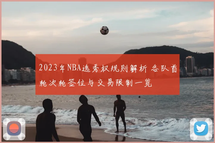 2023年NBA选秀权规则解析 各队首轮次轮签位与交易限制一览