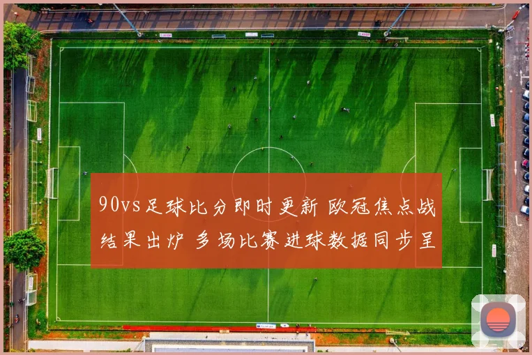 90vs足球比分即时更新 欧冠焦点战结果出炉 多场比赛进球数据同步呈现