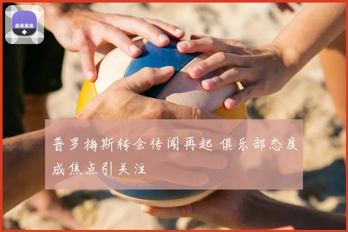 普罗梅斯转会传闻再起 俱乐部态度成焦点引关注