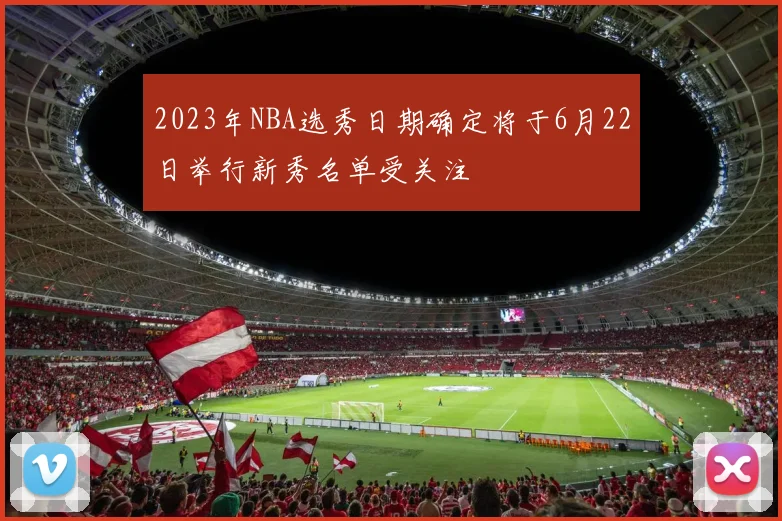 2023年NBA选秀日期确定将于6月22日举行新秀名单受关注