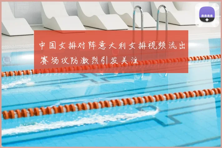 中国女排对阵意大利女排视频流出 赛场攻防激烈引发关注