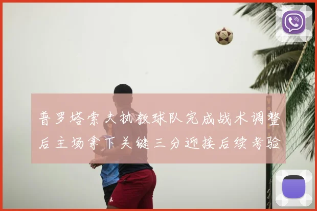 普罗塔索夫执教球队完成战术调整后主场拿下关键三分迎接后续考验
