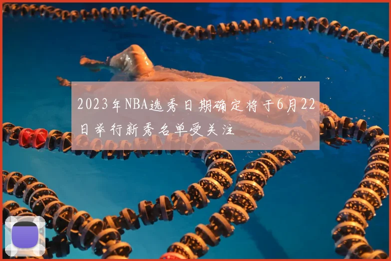 2023年NBA选秀日期确定将于6月22日举行新秀名单受关注