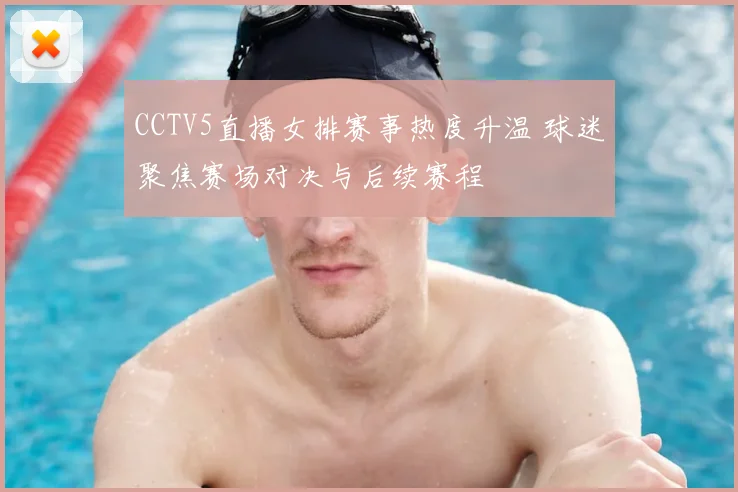 CCTV5直播女排赛事热度升温 球迷聚焦赛场对决与后续赛程