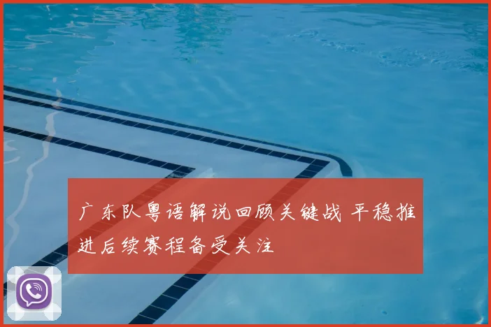 广东队粤语解说回顾关键战 平稳推进后续赛程备受关注
