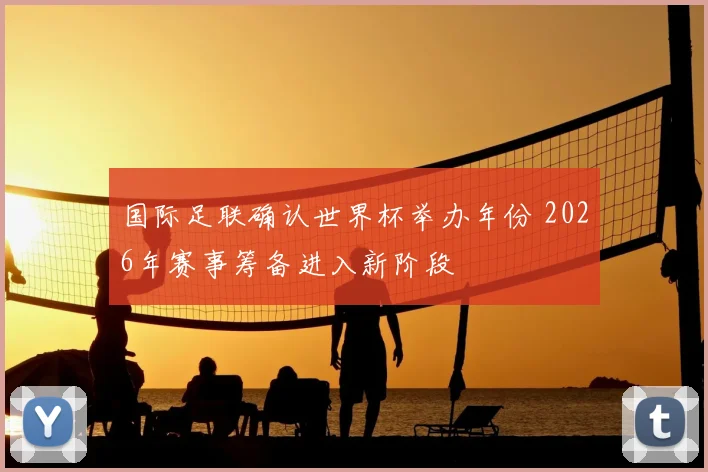 国际足联确认世界杯举办年份 2026年赛事筹备进入新阶段