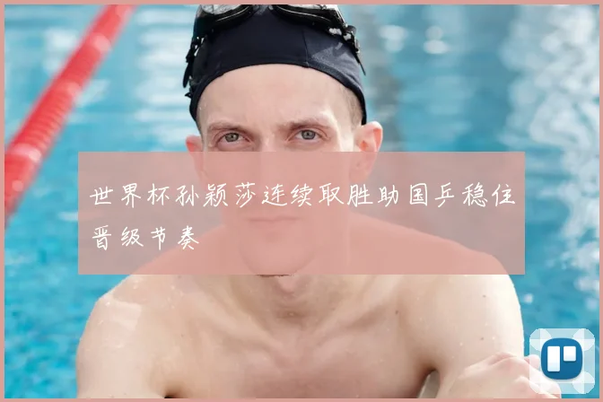 世界杯孙颖莎连续取胜助国乒稳住晋级节奏