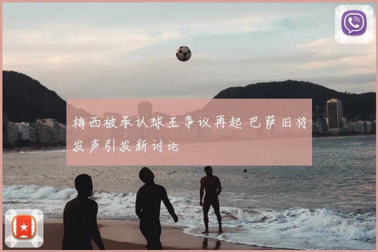 梅西被承认球王争议再起 巴萨旧将发声引发新讨论