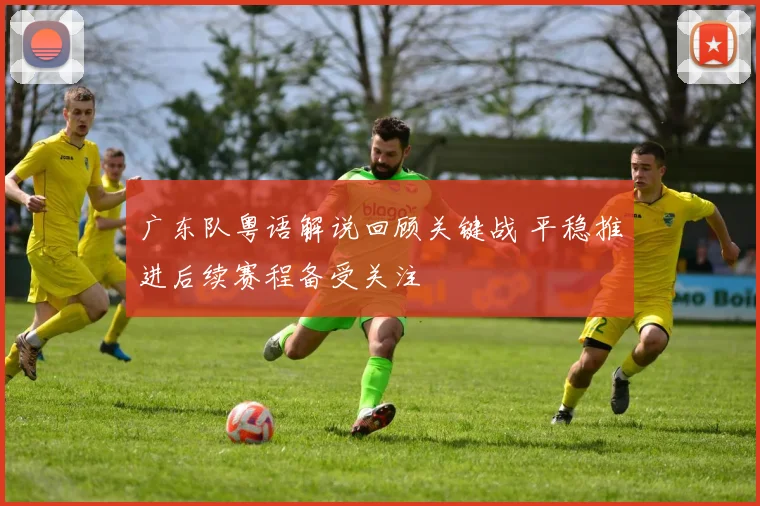 广东队粤语解说回顾关键战 平稳推进后续赛程备受关注