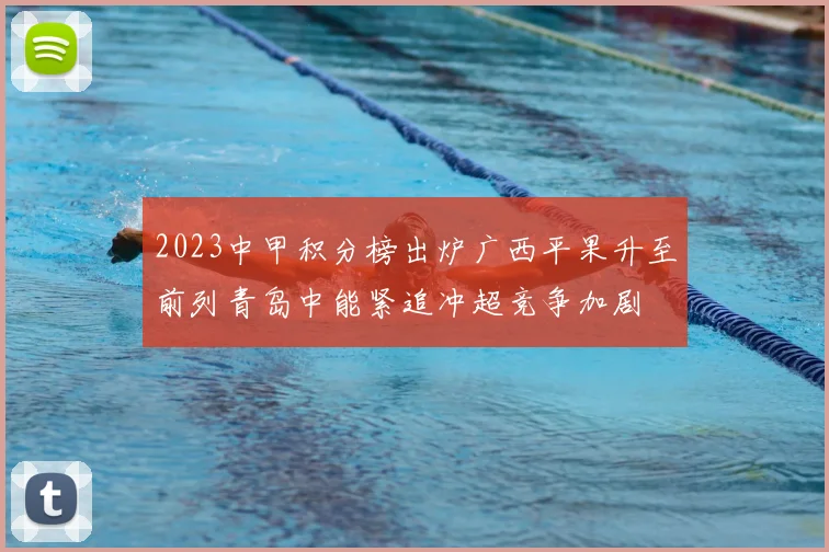 2023中甲积分榜出炉广西平果升至前列青岛中能紧追冲超竞争加剧